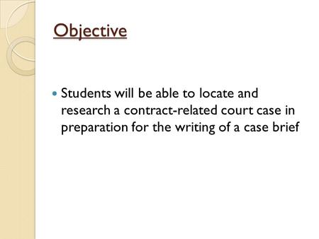 Objective Students will be able to locate and research a contract-related court case in preparation for the writing of a case brief.