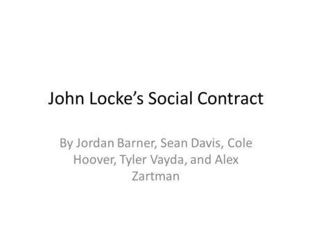 John Lockes Social Contract By Jordan Barner, Sean Davis, Cole Hoover, Tyler Vayda, and Alex Zartman.