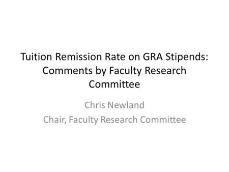 Tuition Remission Rate on GRA Stipends: Comments by Faculty Research Committee Chris Newland Chair, Faculty Research Committee.