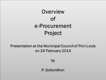 Overview of e-Procurement Project Presentation at the Municipal Council of Port Louis on 24 February 2014 by P. Goburdhun.