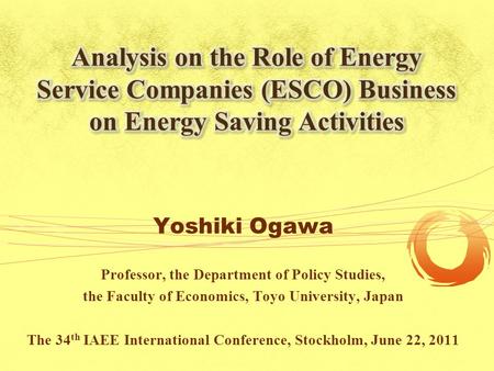 Yoshiki Ogawa Professor, the Department of Policy Studies, the Faculty of Economics, Toyo University, Japan The 34 th IAEE International Conference, Stockholm,
