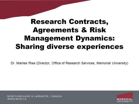 Research Contracts, Agreements & Risk Management Dynamics: Sharing diverse experiences Dr. Marlies Rise (Director, Office of Research Services, Memorial.