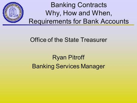 Banking Contracts Why, How and When, Requirements for Bank Accounts Office of the State Treasurer Ryan Pitroff Banking Services Manager.