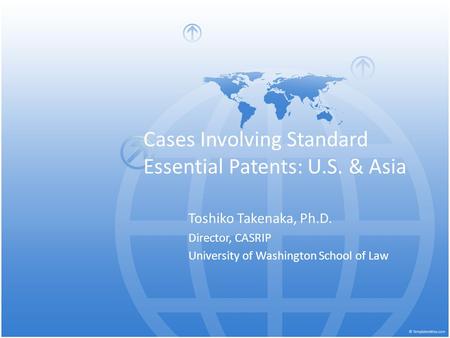 Cases Involving Standard Essential Patents: U.S. & Asia Toshiko Takenaka, Ph.D. Director, CASRIP University of Washington School of Law.