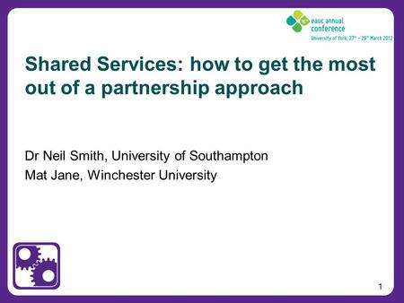 1 Dr Neil Smith, University of Southampton Mat Jane, Winchester University Shared Services: how to get the most out of a partnership approach.