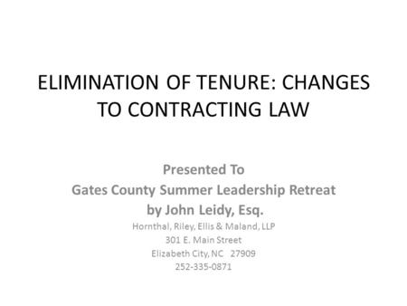 ELIMINATION OF TENURE: CHANGES TO CONTRACTING LAW Presented To Gates County Summer Leadership Retreat by John Leidy, Esq. Hornthal, Riley, Ellis & Maland,