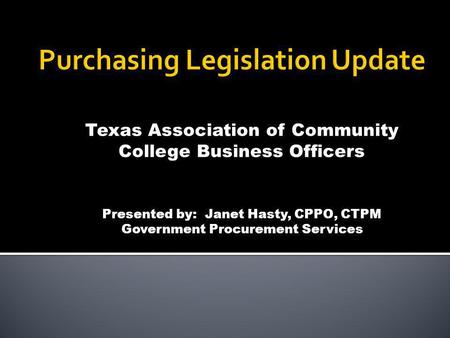 Texas Association of Community College Business Officers Presented by: Janet Hasty, CPPO, CTPM Government Procurement Services.