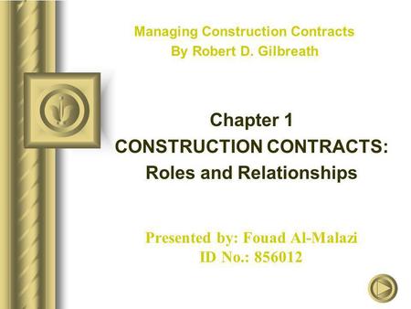 Presented by: Fouad Al-Malazi ID No.: 856012 Managing Construction Contracts By Robert D. Gilbreath Chapter 1 CONSTRUCTION CONTRACTS: Roles and Relationships.