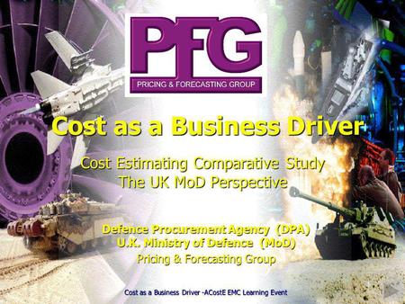 1 Cost Estimating Comparative Study The UK MoD Perspective Defence Procurement Agency (DPA) U.K. Ministry of Defence (MoD) Pricing & Forecasting Group.