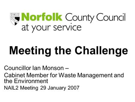 Meeting the Challenge Councillor Ian Monson – Cabinet Member for Waste Management and the Environment NAIL2 Meeting 29 January 2007.