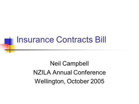 Insurance Contracts Bill Neil Campbell NZILA Annual Conference Wellington, October 2005.