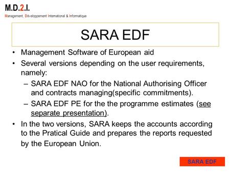 M.D.2.I. M anagement, D éveloppement I nternational & I nformatique SARA EDF Management Software of European aid Several versions depending on the user.