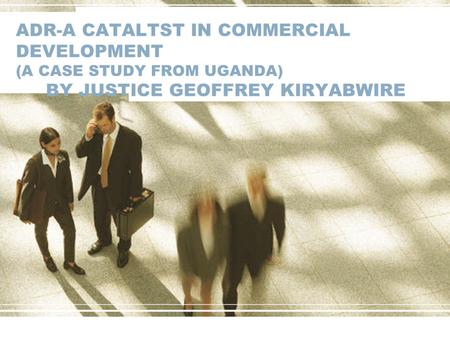 ADR-A CATALTST IN COMMERCIAL DEVELOPMENT (A CASE STUDY FROM UGANDA) BY JUSTICE GEOFFREY KIRYABWIRE.