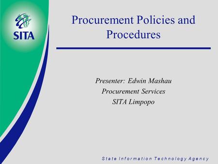 S t a t e I n f o r m a t i o n T e c h n o l o g y A g e n c y Procurement Policies and Procedures Presenter: Edwin Mashau Procurement Services SITA Limpopo.
