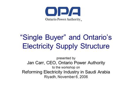 Single Buyer and Ontarios Electricity Supply Structure presented by Jan Carr, CEO, Ontario Power Authority to the workshop on Reforming Electricity Industry.