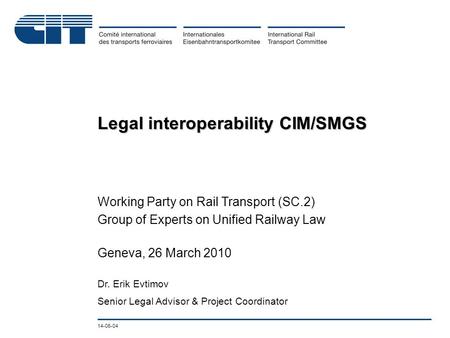 14-06-04 Legal interoperability CIM/SMGS Working Party on Rail Transport (SC.2) Group of Experts on Unified Railway Law Geneva, 26 March 2010 Dr. Erik.