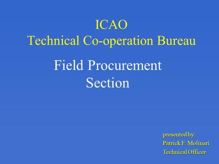 ICAO Technical Co-operation Bureau Field Procurement Section presented by: Patrick F. Molinari Technical Officer.