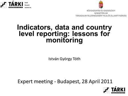 Indicators, data and country level reporting: lessons for monitoring Expert meeting - Budapest, 28 April 2011 István György Tóth KÖZIGAZGATÁSI ÉS IGAZSÁGÜGYI.