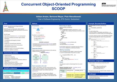 SCOOP: Simple Concurrent Object-Oriented Programming Extend the pure, strongly typed, object-oriented language Eiffel with a general and powerful concurrency.