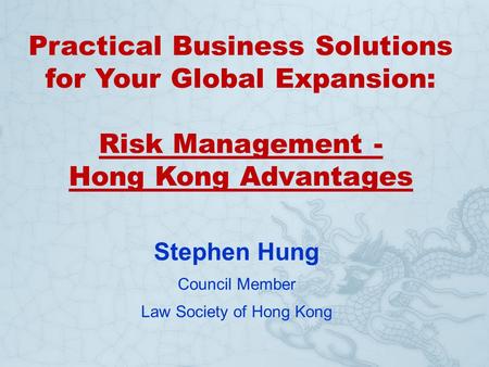 Practical Business Solutions for Your Global Expansion: Risk Management - Hong Kong Advantages Stephen Hung Council Member Law Society of Hong Kong.