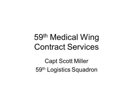 59 th Medical Wing Contract Services Capt Scott Miller 59 th Logistics Squadron.