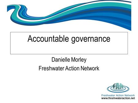 Www.freshwateraction.net Accountable governance Danielle Morley Freshwater Action Network.