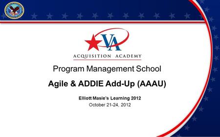 Program Management School Agile & ADDIE Add-Up (AAAU) Elliott Masies Learning 2012 October 21-24, 2012.