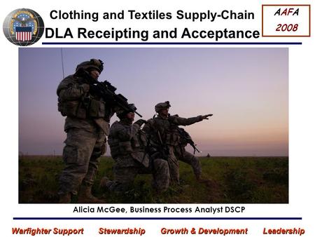 Warfighter Support Stewardship Growth & Development Leadership DLA Receipting and Acceptance Alicia McGee, Business Process Analyst DSCP AAFA 2008 Clothing.