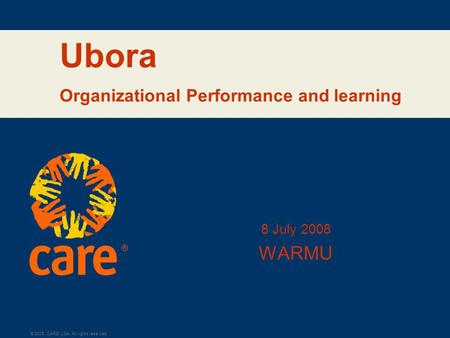 ® © 2005, CARE USA. All rights reserved. Ubora Organizational Performance and learning 8 July 2008 WARMU.