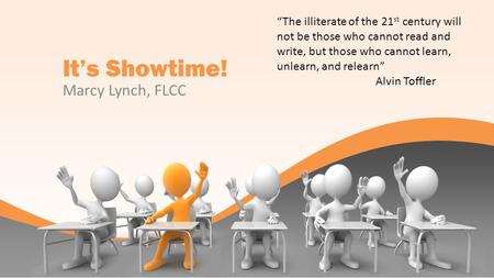 Its Showtime! Marcy Lynch, FLCC The illiterate of the 21 st century will not be those who cannot read and write, but those who cannot learn, unlearn, and.