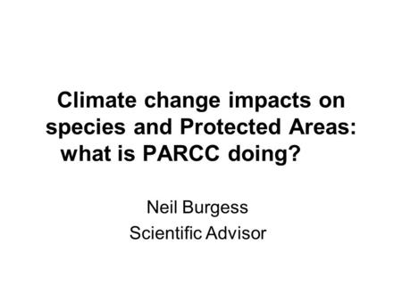 Climate change impacts on species and Protected Areas: what is PARCC doing? Neil Burgess Scientific Advisor.