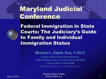 May 10, 2013 Shulman, Rogers, Gandal, Pordy & Ecker, P.A.1 Maryland Judicial Conference Federal Immigration in State Courts: The Judiciarys Guide to Family.