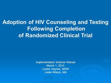 Implementation Science Retreat March 1, 2013 Louise Haynes, MSW Leslie Wilson, MA Adoption of HIV Counseling and Testing Following Completion of Randomized.