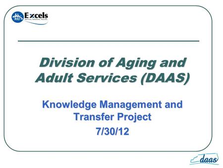 1 Division of Aging and Adult Services (DAAS) Knowledge Management and Transfer Project 7/30/12.