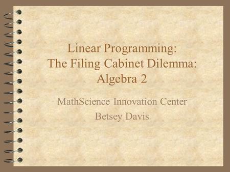 Linear Programming: The Filing Cabinet Dilemma: Algebra 2 MathScience Innovation Center Betsey Davis.