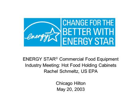 ENERGY STAR ® Commercial Food Equipment Industry Meeting: Hot Food Holding Cabinets Rachel Schmeltz, US EPA Chicago Hilton May 20, 2003.