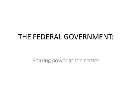 THE FEDERAL GOVERNMENT: Sharing power at the center.