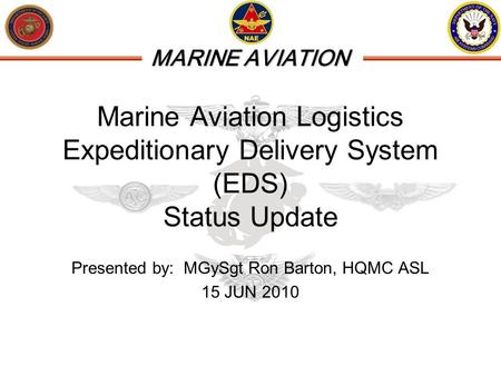 MARINE AVIATION Marine Aviation Logistics Expeditionary Delivery System (EDS) Status Update Presented by: MGySgt Ron Barton, HQMC ASL 15 JUN 2010.