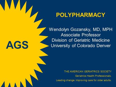 POLYPHARMACY Wendolyn Gozansky, MD, MPH Associate Professor Division of Geriatric Medicine University of Colorado Denver AGS THE AMERICAN GERIATRICS SOCIETY.