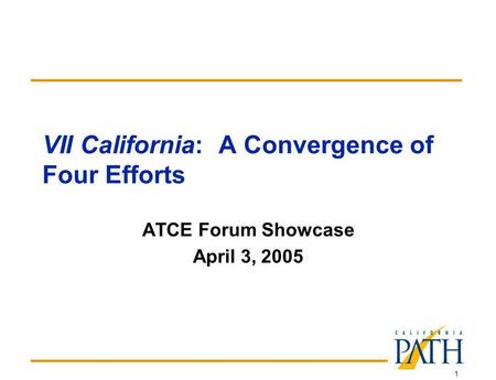 1 VII California: A Convergence of Four Efforts ATCE Forum Showcase April 3, 2005.