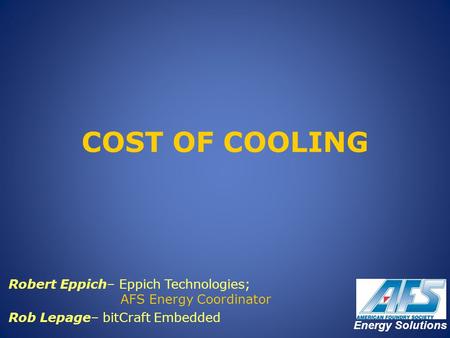 COST OF COOLING Robert Eppich– Eppich Technologies; 		 AFS Energy Coordinator Rob Lepage– bitCraft Embedded Energy Solutions.