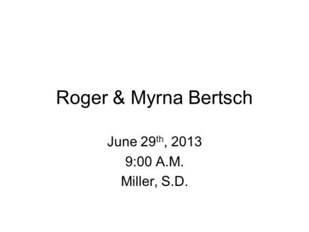 Roger & Myrna Bertsch June 29 th, 2013 9:00 A.M. Miller, S.D.