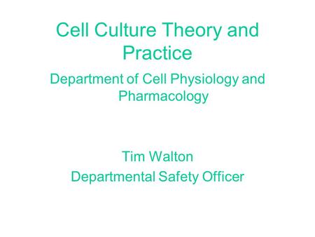 Cell Culture Theory and Practice Department of Cell Physiology and Pharmacology Tim Walton Departmental Safety Officer.