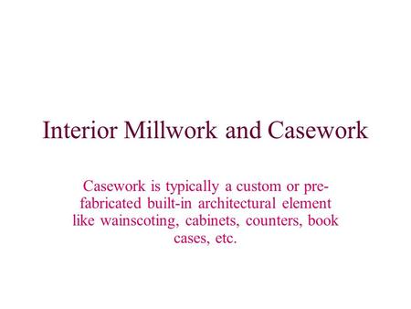 Interior Millwork and Casework Casework is typically a custom or pre- fabricated built-in architectural element like wainscoting, cabinets, counters, book.