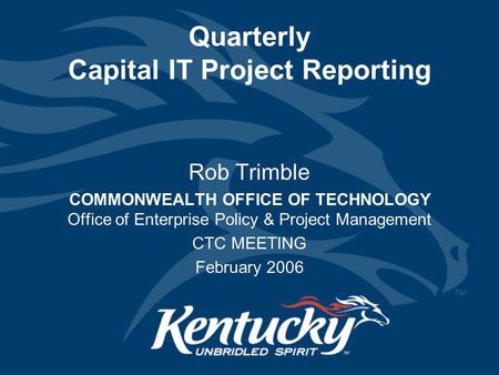 Quarterly Capital IT Project Reporting Rob Trimble COMMONWEALTH OFFICE OF TECHNOLOGY Office of Enterprise Policy & Project Management CTC MEETING February.