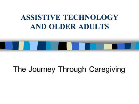 ASSISTIVE TECHNOLOGY AND OLDER ADULTS The Journey Through Caregiving.