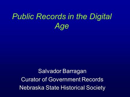 Salvador Barragan Curator of Government Records Nebraska State Historical Society Public Records in the Digital Age.