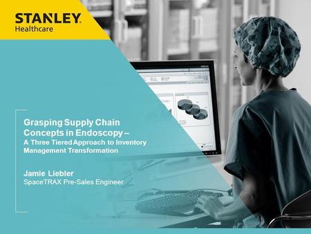 Grasping Supply Chain Concepts in Endoscopy – A Three Tiered Approach to Inventory Management Transformation Jamie Liebler SpaceTRAX Pre-Sales Engineer.