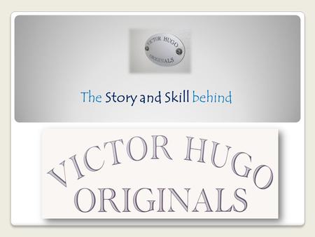 The Story and Skill behind. The Story and Skill behind the name In this world of mass production, Victor Hugo Originals stands out from the rest because.
