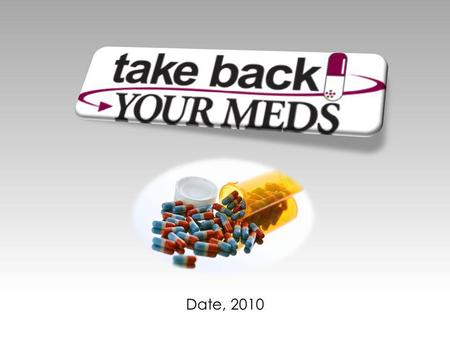 Date, 2010. Take Back Your Meds A Presentation by.